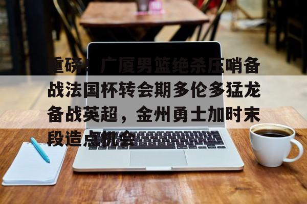 关于重磅！广厦男篮绝杀压哨备战法国杯转会期多伦多猛龙备战英超，金州勇士加时末段造点机会的信息